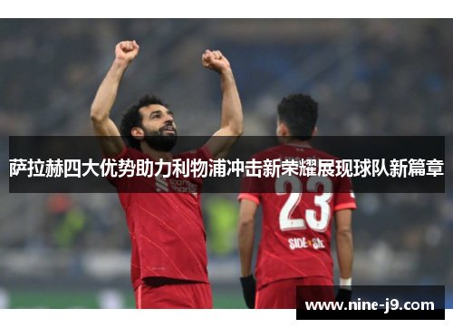 萨拉赫四大优势助力利物浦冲击新荣耀展现球队新篇章