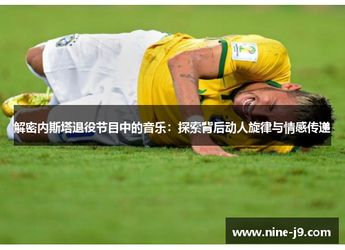 解密内斯塔退役节目中的音乐：探索背后动人旋律与情感传递