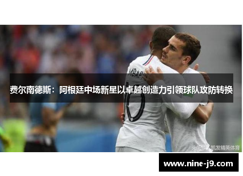 费尔南德斯：阿根廷中场新星以卓越创造力引领球队攻防转换