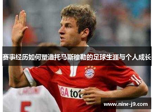 赛事经历如何塑造托马斯穆勒的足球生涯与个人成长