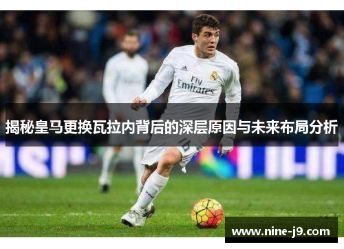揭秘皇马更换瓦拉内背后的深层原因与未来布局分析