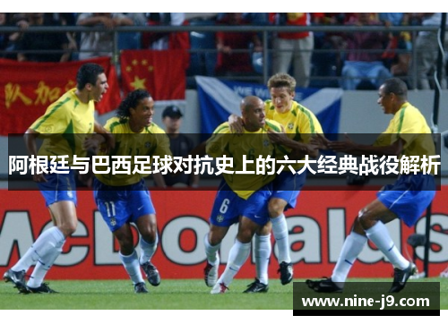 阿根廷与巴西足球对抗史上的六大经典战役解析