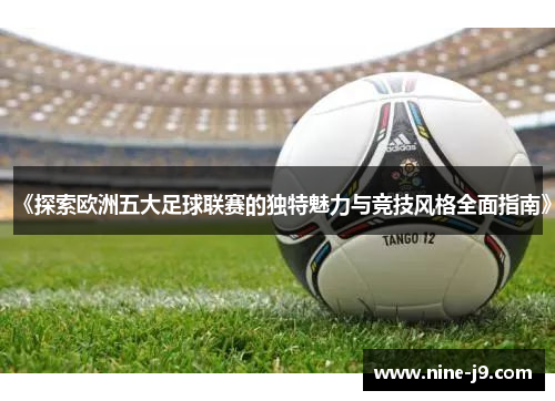 《探索欧洲五大足球联赛的独特魅力与竞技风格全面指南》 《探索欧洲五大足球联赛的独特魅力与竞技风格全面指南》