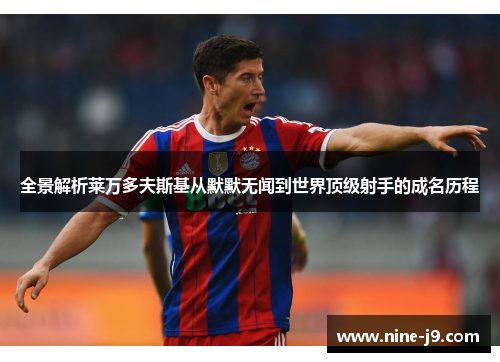 全景解析莱万多夫斯基从默默无闻到世界顶级射手的成名历程