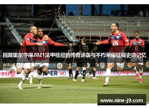 回顾里尔夺得2021法甲桂冠的传奇逆袭与不朽荣耀征程史诗记忆 回顾里尔夺得2021法甲桂冠的传奇逆袭与不朽荣耀征程史诗记忆