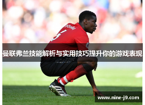 曼联弗兰技能解析与实用技巧提升你的游戏表现