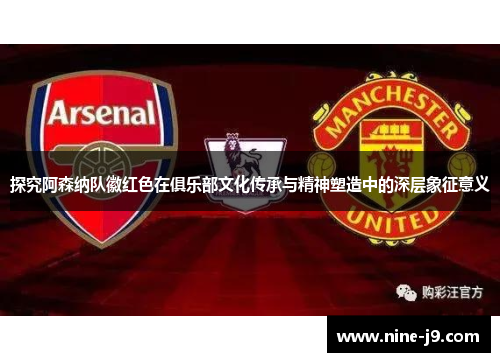 探究阿森纳队徽红色在俱乐部文化传承与精神塑造中的深层象征意义 探究阿森纳队徽红色在俱乐部文化传承与精神塑造中的深层象征意义