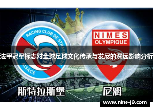 法甲冠军标志对全球足球文化传承与发展的深远影响分析 法甲冠军标志对全球足球文化传承与发展的深远影响分析