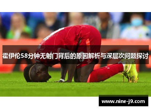 霍伊伦58分钟无射门背后的原因解析与深层次问题探讨