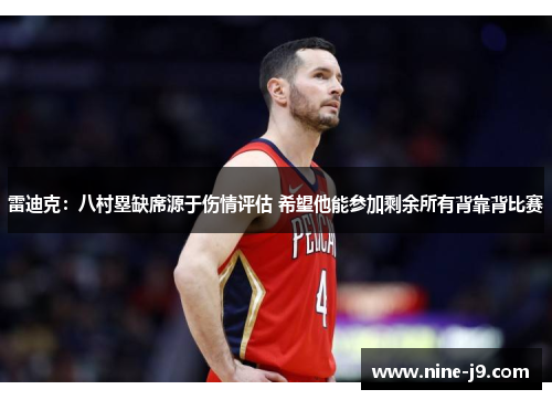 雷迪克：八村塁缺席源于伤情评估 希望他能参加剩余所有背靠背比赛