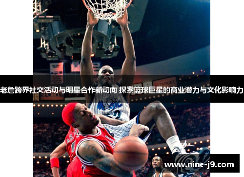 老詹跨界社交活动与明星合作新动向 探索篮球巨星的商业潜力与文化影响力