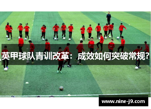 英甲球队青训改革:成效如何突破常规? 英甲球队青训改革:成效如何突破常规?