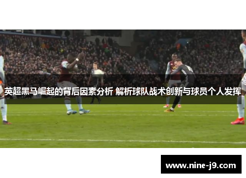 英超黑马崛起的背后因素分析 解析球队战术创新与球员个人发挥