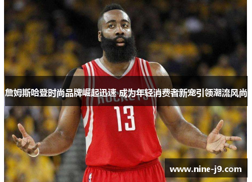 詹姆斯哈登时尚品牌崛起迅速 成为年轻消费者新宠引领潮流风尚