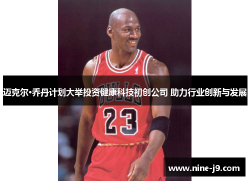 迈克尔·乔丹计划大举投资健康科技初创公司 助力行业创新与发展
