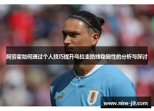 阿劳霍如何通过个人技巧提升乌拉圭防线稳固性的分析与探讨 阿劳霍如何通过个人技巧提升乌拉圭防线稳固性的分析与探讨