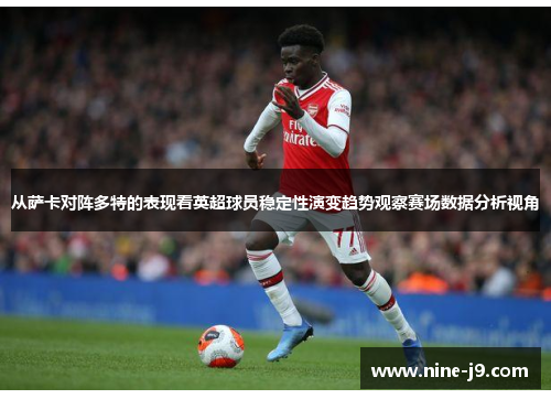 从萨卡对阵多特的表现看英超球员稳定性演变趋势观察赛场数据分析视角 从萨卡对阵多特的表现看英超球员稳定性演变趋势观察赛场数据分析视角