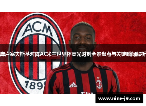 库卢塞夫斯基对阵AC米兰世界杯高光时刻全景盘点与关键瞬间解析