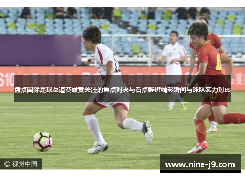 盘点国际足球友谊赛最受关注的焦点对决与看点解析精彩瞬间与球队实力对比