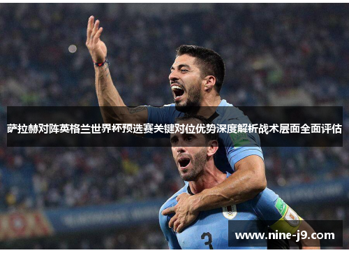 萨拉赫对阵英格兰世界杯预选赛关键对位优势深度解析战术层面全面评估