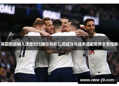英超新援融入速度对比揭示各队引援成效与战术适配差异全景观察 英超新援融入速度对比揭示各队引援成效与战术适配差异全景观察