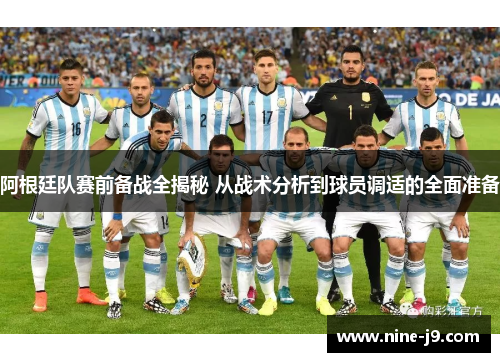 阿根廷队赛前备战全揭秘 从战术分析到球员调适的全面准备