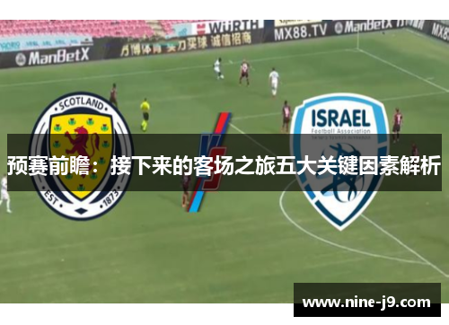 预赛前瞻:接下来的客场之旅五大关键因素解析 预赛前瞻:接下来的客场之旅五大关键因素解析