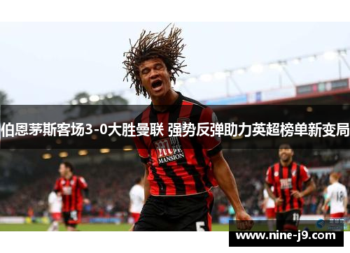 伯恩茅斯客场3-0大胜曼联 强势反弹助力英超榜单新变局