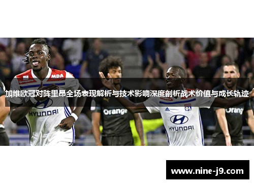 加维欧冠对阵里昂全场表现解析与技术影响深度剖析战术价值与成长轨迹