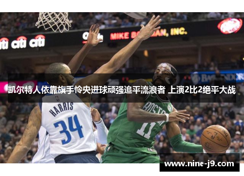 凯尔特人依靠旗手怜央进球顽强追平流浪者 上演2比2绝平大战 凯尔特人依靠旗手怜央进球顽强追平流浪者 上演2比2绝平大战