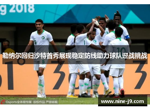 勒纳尔回归沙特首秀展现稳定防线助力球队迎战挑战 勒纳尔回归沙特首秀展现稳定防线助力球队迎战挑战