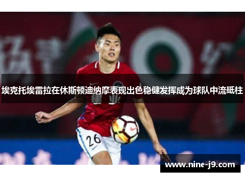 埃克托埃雷拉在休斯顿迪纳摩表现出色稳健发挥成为球队中流砥柱