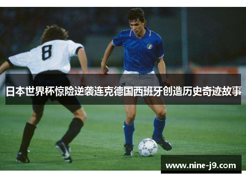 日本世界杯惊险逆袭连克德国西班牙创造历史奇迹故事 日本世界杯惊险逆袭连克德国西班牙创造历史奇迹故事