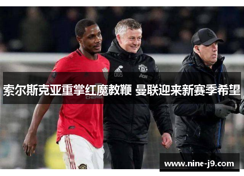 索尔斯克亚重掌红魔教鞭 曼联迎来新赛季希望 索尔斯克亚重掌红魔教鞭 曼联迎来新赛季希望