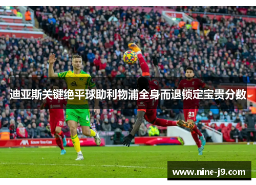 迪亚斯关键绝平球助利物浦全身而退锁定宝贵分数 迪亚斯关键绝平球助利物浦全身而退锁定宝贵分数