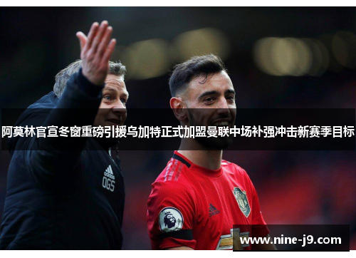 阿莫林官宣冬窗重磅引援乌加特正式加盟曼联中场补强冲击新赛季目标