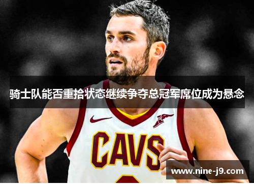 骑士队能否重拾状态继续争夺总冠军席位成为悬念