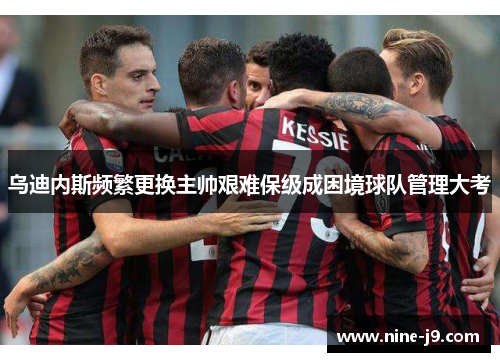 乌迪内斯频繁更换主帅艰难保级成困境球队管理大考