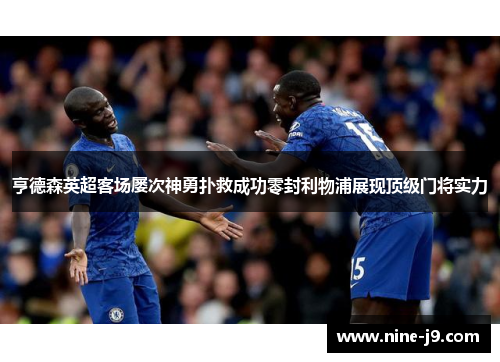 亨德森英超客场屡次神勇扑救成功零封利物浦展现顶级门将实力