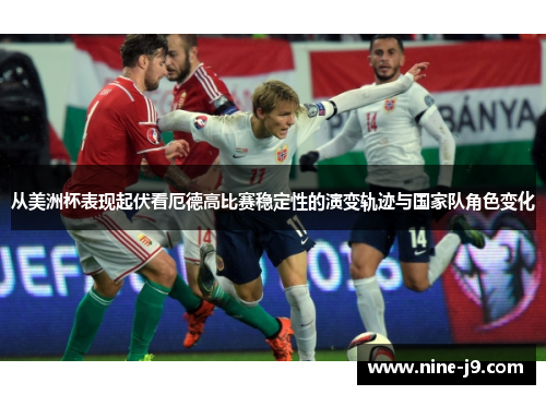 从美洲杯表现起伏看厄德高比赛稳定性的演变轨迹与国家队角色变化