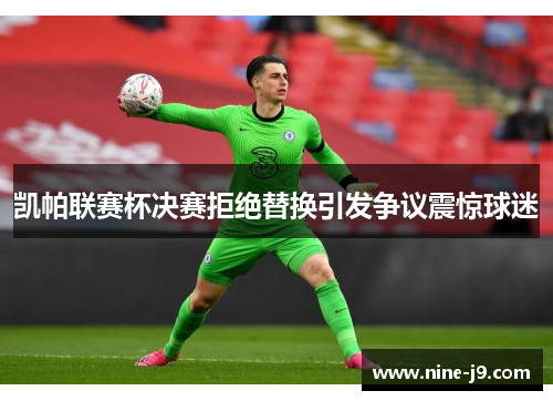 凯帕联赛杯决赛拒绝替换引发争议震惊球迷