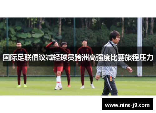 国际足联倡议减轻球员跨洲高强度比赛旅程压力
