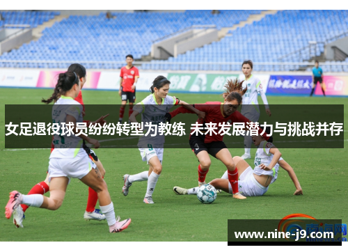 女足退役球员纷纷转型为教练 未来发展潜力与挑战并存