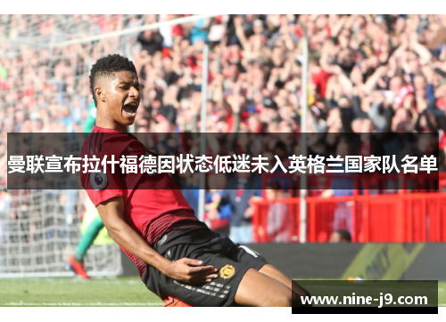 曼联宣布拉什福德因状态低迷未入英格兰国家队名单
