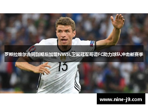 罗斯拉维尔合同到期后加盟NWSL卫冕冠军哥谭FC助力球队冲击新赛季