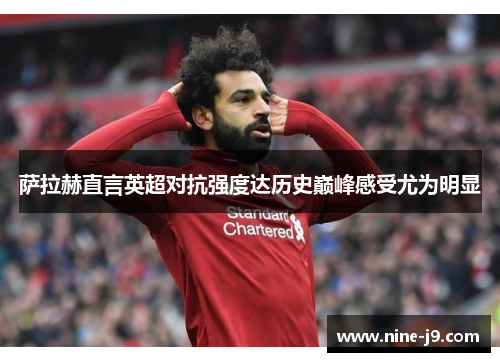 萨拉赫直言英超对抗强度达历史巅峰感受尤为明显