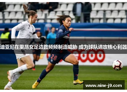 迪亚尼在里昂女足边路频频制造威胁 成为球队进攻核心利器