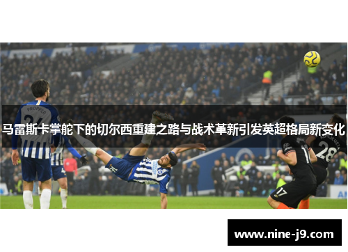 马雷斯卡掌舵下的切尔西重建之路与战术革新引发英超格局新变化