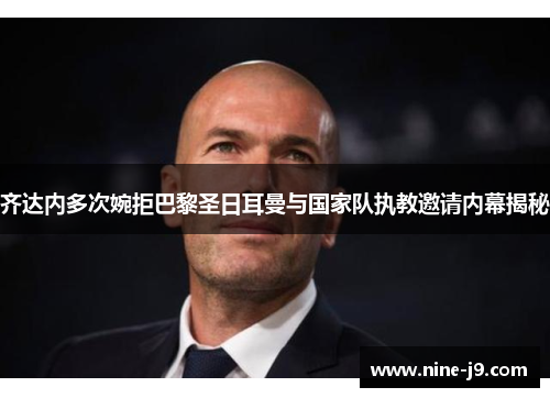 齐达内多次婉拒巴黎圣日耳曼与国家队执教邀请内幕揭秘