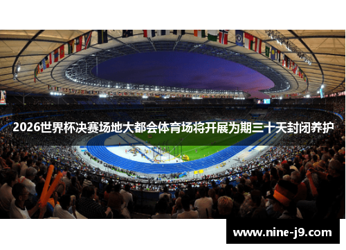 2026世界杯决赛场地大都会体育场将开展为期三十天封闭养护 2026世界杯决赛场地大都会体育场将开展为期三十天封闭养护